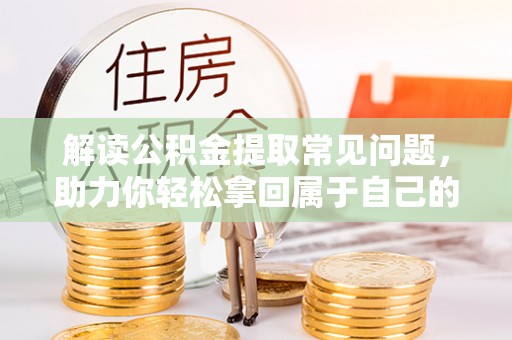 沙市解读公积金提取常见问题，助力你轻松拿回属于自己的钱！