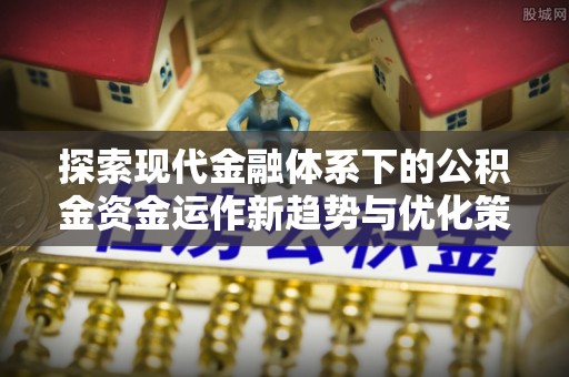 沙市探索现代金融体系下的公积金资金运作新趋势与优化策略
