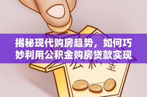 沙市揭秘现代购房趋势，如何巧妙利用公积金购房贷款实现置业梦想