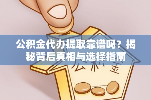 沙市公积金代办提取靠谱吗？揭秘背后真相与选择指南