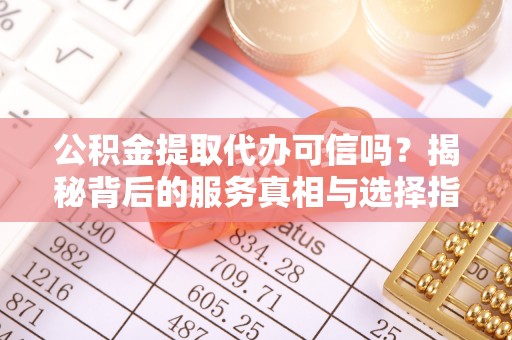 沙市公积金提取代办可信吗？揭秘背后的服务真相与选择指南
