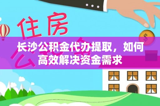 沙市长沙公积金代办提取，如何高效解决资金需求