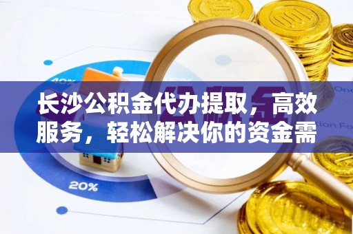 沙市长沙公积金代办提取，高效服务，轻松解决你的资金需求