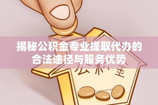 沙市揭秘公积金专业提取代办的合法途径与服务优势
