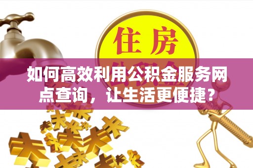 沙市如何高效利用公积金服务网点查询，让生活更便捷？