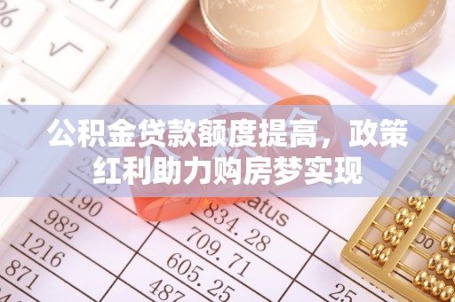 沙市公积金贷款额度提高，政策红利助力购房梦实现