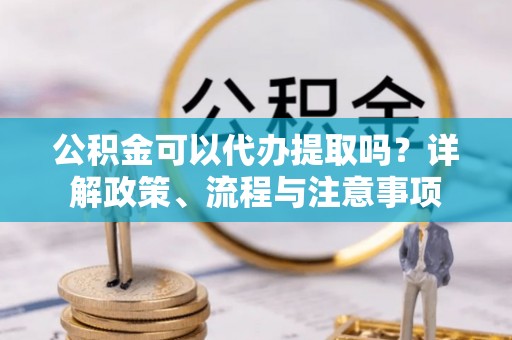 沙市公积金可以代办提取吗？详解政策、流程与注意事项