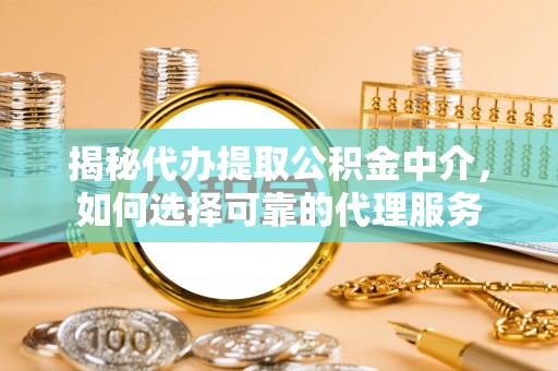 沙市揭秘代办提取公积金中介，如何选择可靠的代理服务