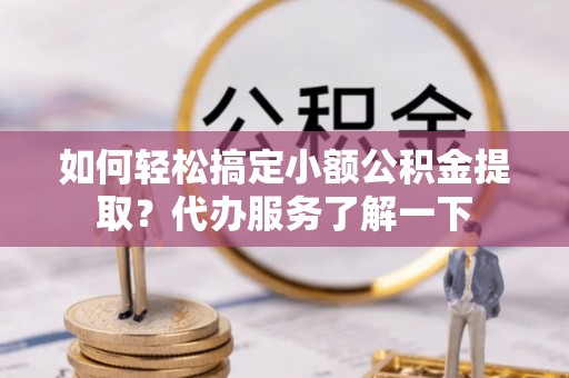 沙市如何轻松搞定小额公积金提取？代办服务了解一下