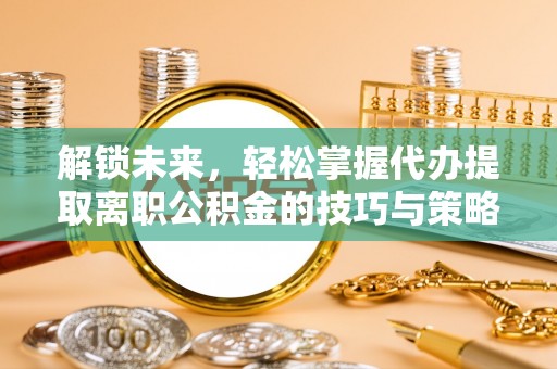 沙市解锁未来，轻松掌握代办提取离职公积金的技巧与策略