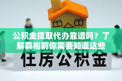 沙市公积金提取代办靠谱吗？了解真相前你需要知道这些