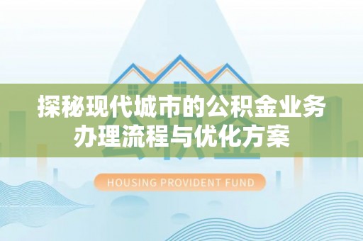 沙市探秘现代城市的公积金业务办理流程与优化方案