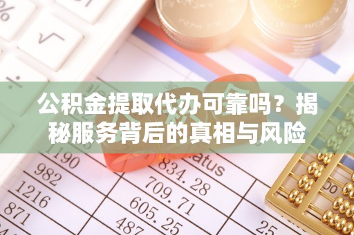 沙市公积金提取代办可靠吗？揭秘服务背后的真相与风险