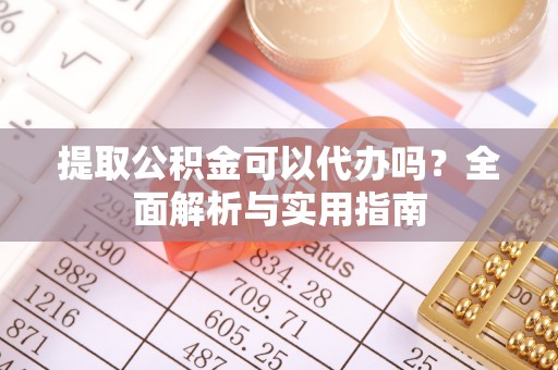 沙市提取公积金可以代办吗？全面解析与实用指南