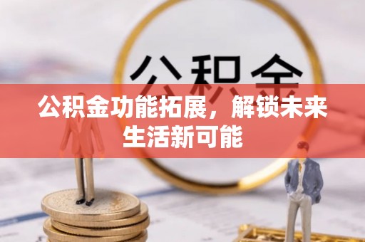 沙市公积金功能拓展，解锁未来生活新可能
