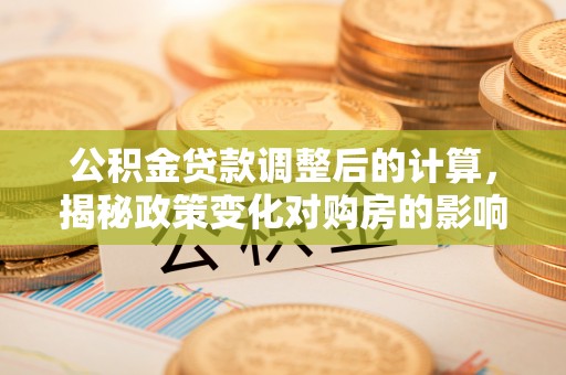 沙市公积金贷款调整后的计算，揭秘政策变化对购房的影响