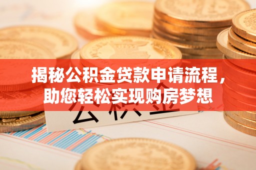沙市揭秘公积金贷款申请流程，助您轻松实现购房梦想