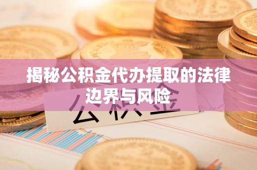沙市揭秘公积金代办提取的法律边界与风险