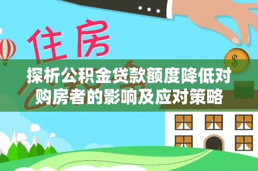 沙市探析公积金贷款额度降低对购房者的影响及应对策略