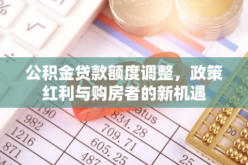 沙市公积金贷款额度调整，政策红利与购房者的新机遇