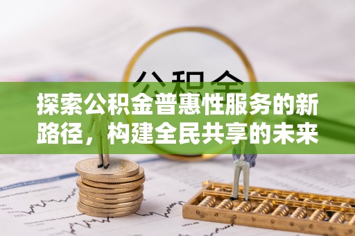 沙市探索公积金普惠性服务的新路径，构建全民共享的未来