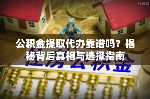 沙市公积金提取代办靠谱吗？揭秘背后真相与选择指南