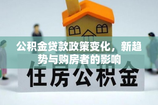 沙市公积金贷款政策变化，新趋势与购房者的影响