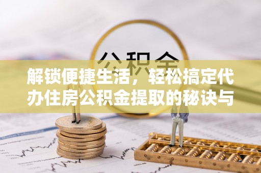 沙市解锁便捷生活，轻松搞定代办住房公积金提取的秘诀与技巧