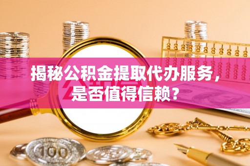 沙市揭秘公积金提取代办服务，是否值得信赖？