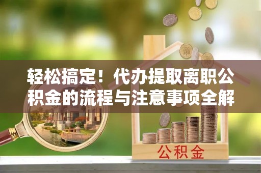 沙市轻松搞定！代办提取离职公积金的流程与注意事项全解析