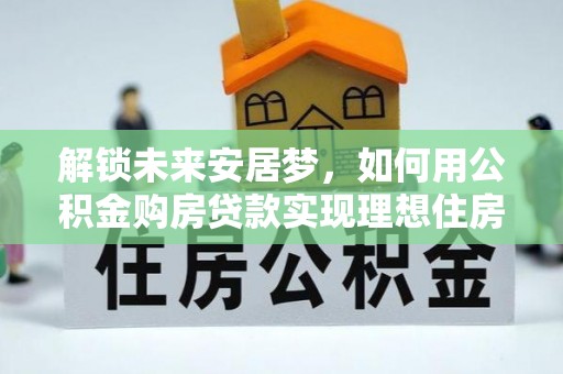 沙市解锁未来安居梦，如何用公积金购房贷款实现理想住房计划